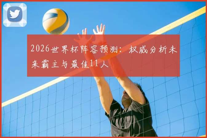 2026世界杯阵容预测:权威分析未来霸主与最佳11人