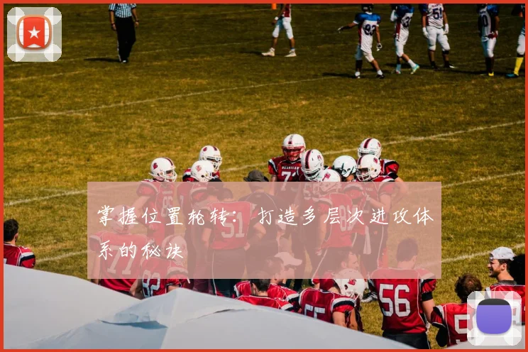 掌握位置轮转:打造多层次进攻体系的秘诀
