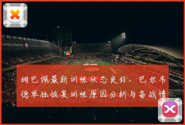 姆巴佩最新训练状态良好，巴尔韦德单独恢复训练原因分析与备战情况解读