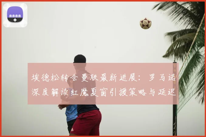 埃德松转会曼联最新进展：罗马诺深度解读红魔夏窗引援策略与延迟原因