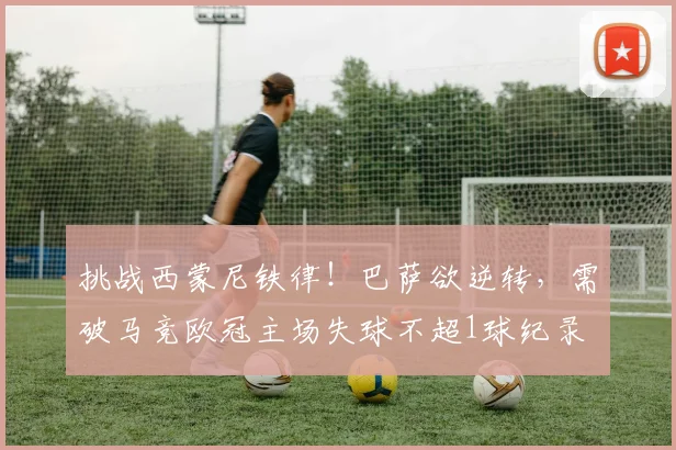 挑战西蒙尼铁律！巴萨欲逆转，需破马竞欧冠主场失球不超1球纪录