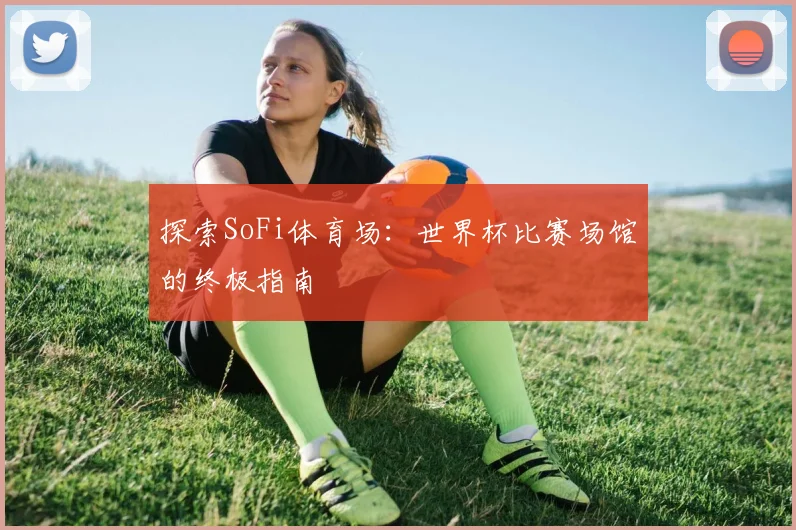 探索SoFi体育场：世界杯比赛场馆的终极指南