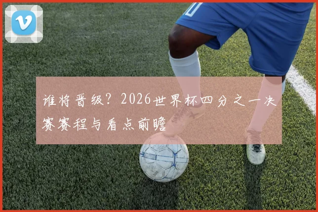 谁将晋级？2026世界杯四分之一决赛赛程与看点前瞻
