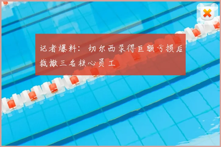 记者爆料:切尔西录得巨额亏损后裁撤三名核心员工