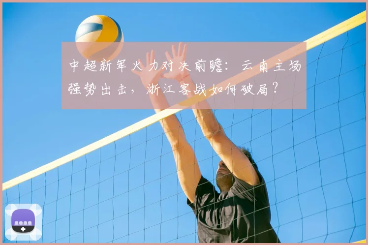 中超新军火力对决前瞻:云南主场强势出击,浙江客战如何破局?