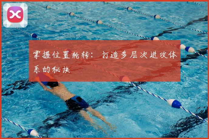 掌握位置轮转：打造多层次进攻体系的秘诀