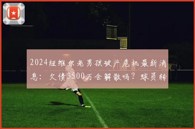 2024纽维尔老男孩破产危机最新消息：欠债3500万会解散吗？球员转会和梅西看法分析