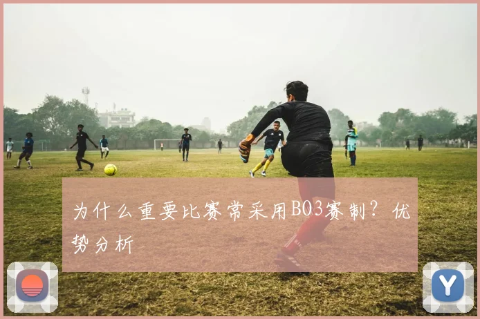 为什么重要比赛常采用BO3赛制？优势分析