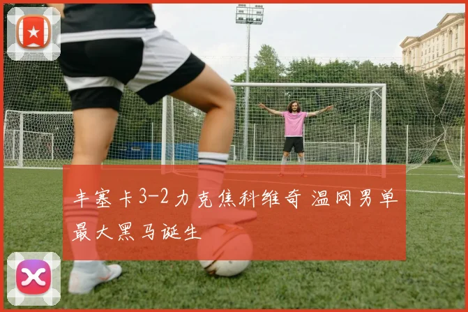 丰塞卡3-2力克焦科维奇 温网男单最大黑马诞生
