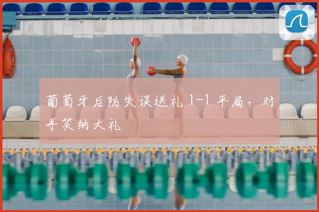 葡萄牙后防失误送礼 1-1 平局,对手笑纳大礼