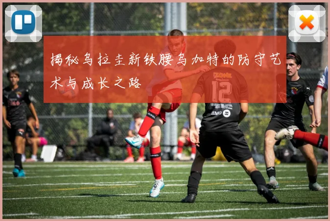 揭秘乌拉圭新铁腰乌加特的防守艺术与成长之路