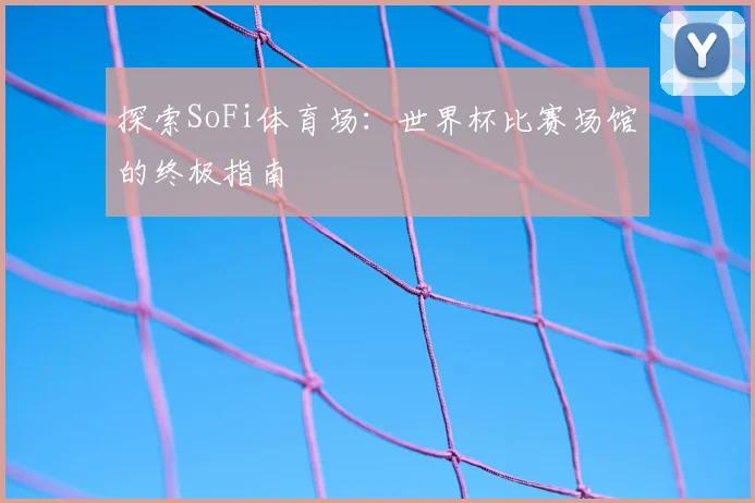 探索SoFi体育场:世界杯比赛场馆的终极指南