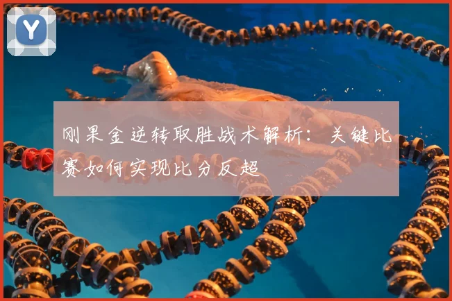刚果金逆转取胜战术解析:关键比赛如何实现比分反超