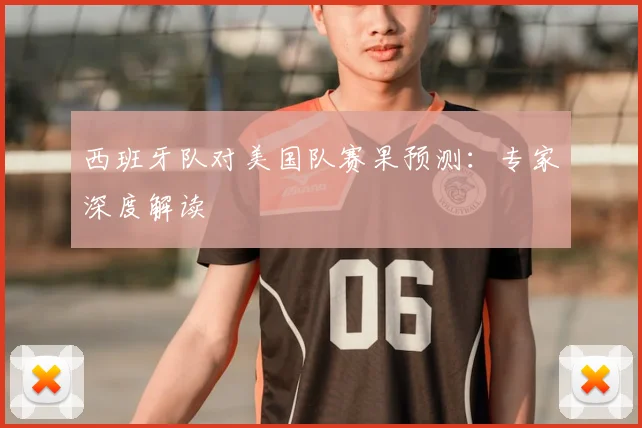 西班牙队对美国队赛果预测:专家深度解读