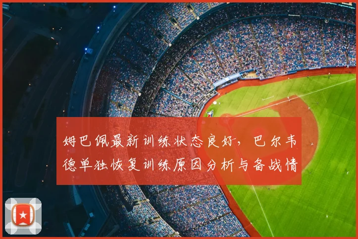 姆巴佩最新训练状态良好，巴尔韦德单独恢复训练原因分析与备战情况解读