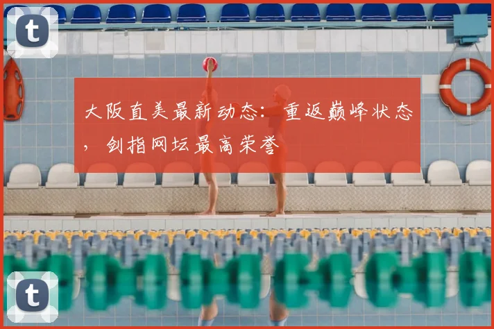 大阪直美最新动态：重返巅峰状态，剑指网坛最高荣誉