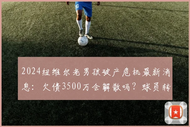 2024纽维尔老男孩破产危机最新消息：欠债3500万会解散吗？球员转会和梅西看法分析