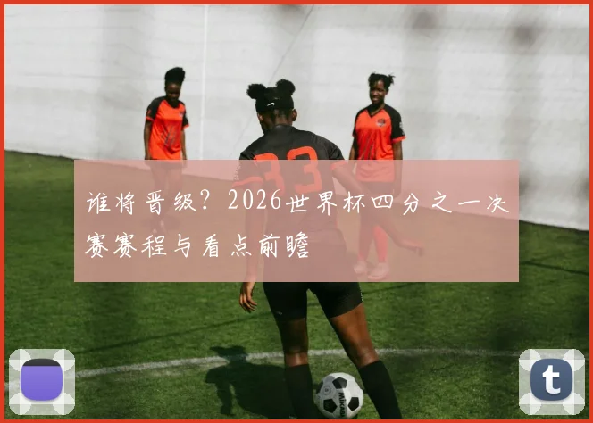 谁将晋级?2026世界杯四分之一决赛赛程与看点前瞻