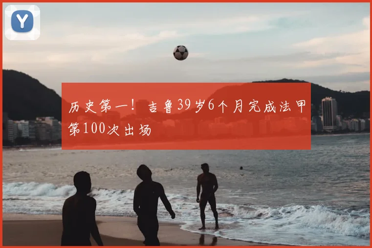 历史第一！吉鲁39岁6个月完成法甲第100次出场