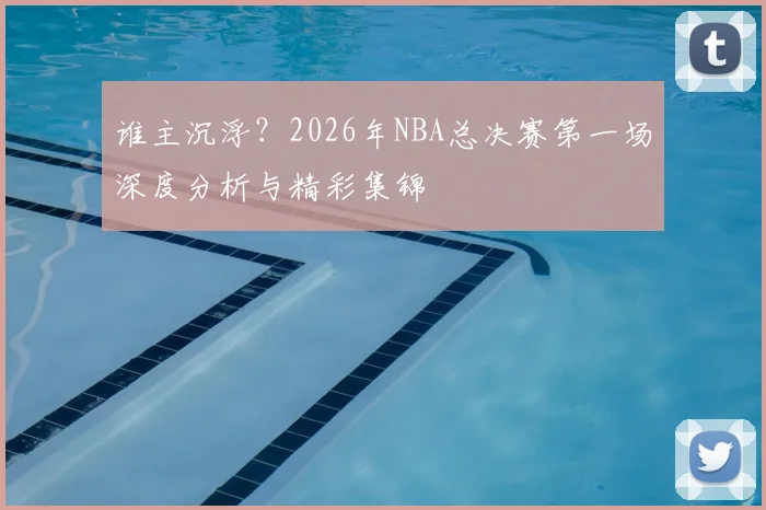 谁主沉浮?2026年NBA总决赛第一场深度分析与精彩集锦