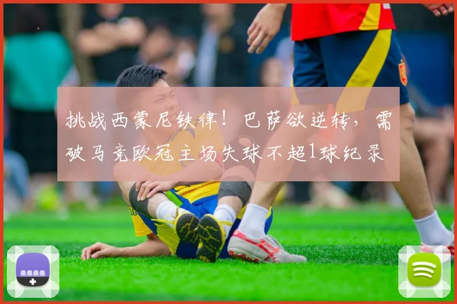 挑战西蒙尼铁律！巴萨欲逆转，需破马竞欧冠主场失球不超1球纪录