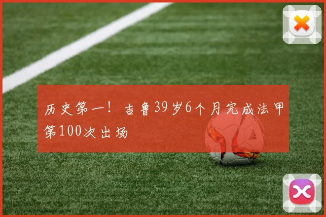 历史第一！吉鲁39岁6个月完成法甲第100次出场