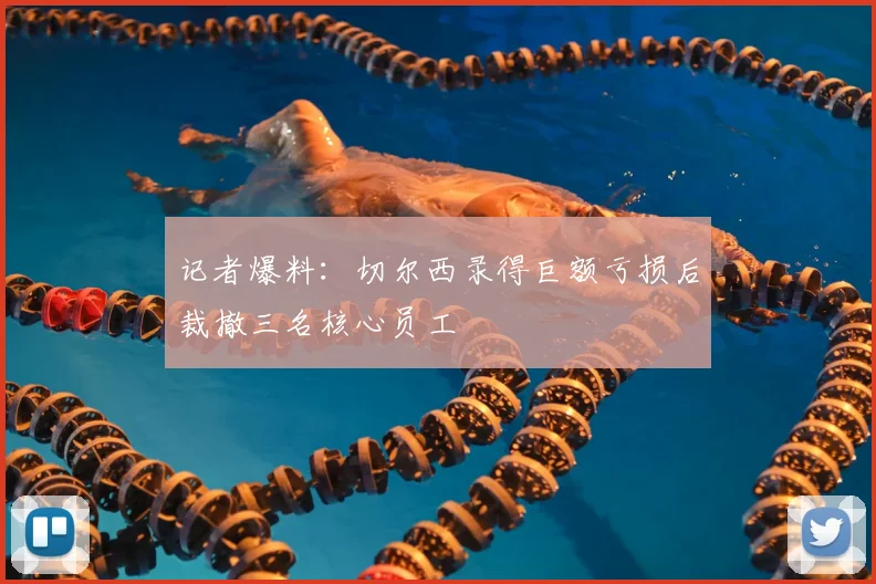记者爆料：切尔西录得巨额亏损后裁撤三名核心员工