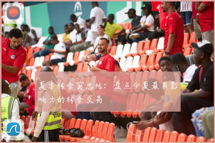 夏季转会窗总结：盘点今夏最具影响力的转会交易